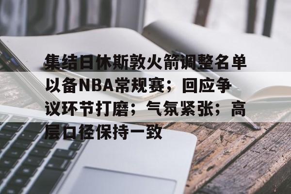 爱游戏官网-集结日休斯敦火箭调整名单以备NBA常规赛；回应争议环节打磨；气氛紧张；高层口径保持一致的简单介绍